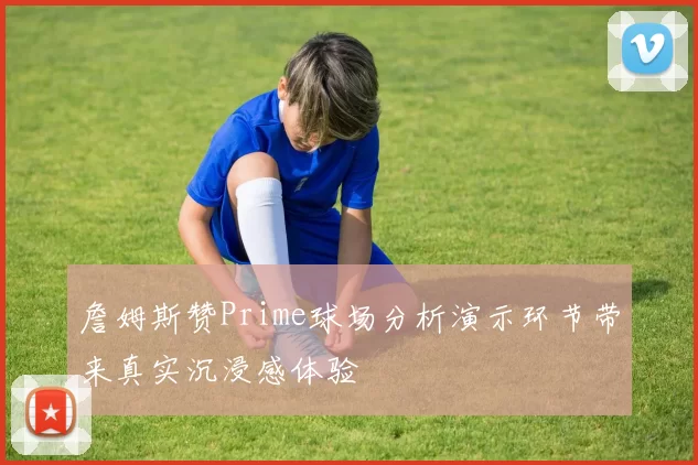 詹姆斯赞Prime球场分析演示环节带来真实沉浸感体验