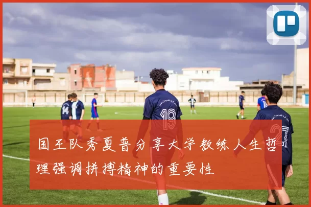 国王队秀夏普分享大学教练人生哲理强调拼搏精神的重要性