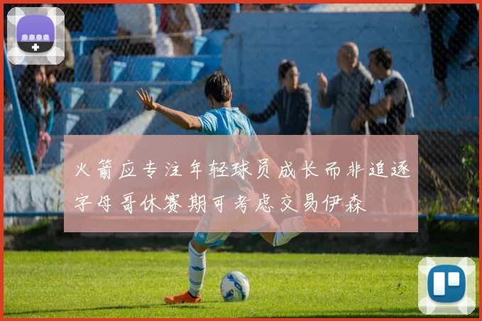 火箭应专注年轻球员成长而非追逐字母哥休赛期可考虑交易伊森