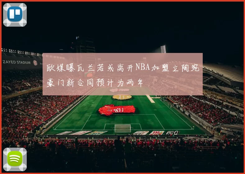欧媒曝瓦兰若或离开NBA加盟立陶宛豪门新合同预计为两年