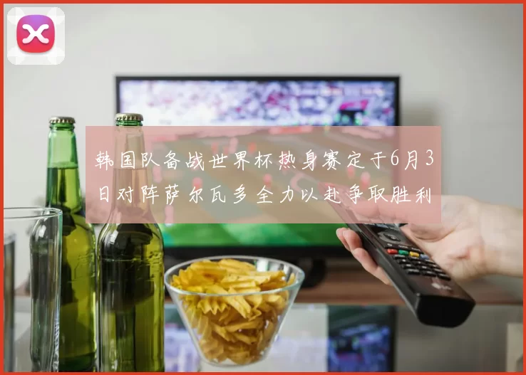 韩国队备战世界杯热身赛定于6月3日对阵萨尔瓦多全力以赴争取胜利