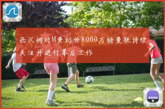 西汉姆对M费标价8000万镑曼联持续关注并进行幕后工作