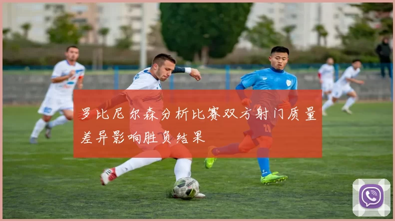 罗比尼尔森分析比赛双方射门质量差异影响胜负结果