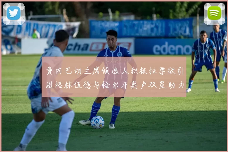 费内巴切主席候选人积极拉票欲引进格林伍德与恰尔汗奥卢双星助力球队