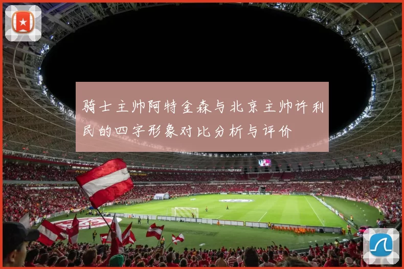 骑士主帅阿特金森与北京主帅许利民的四字形象对比分析与评价