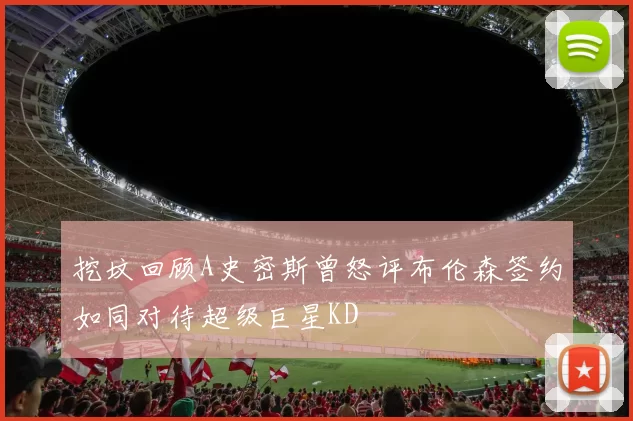 挖坟回顾A史密斯曾怒评布伦森签约如同对待超级巨星KD