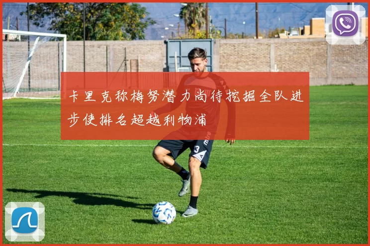 卡里克称梅努潜力尚待挖掘全队进步使排名超越利物浦